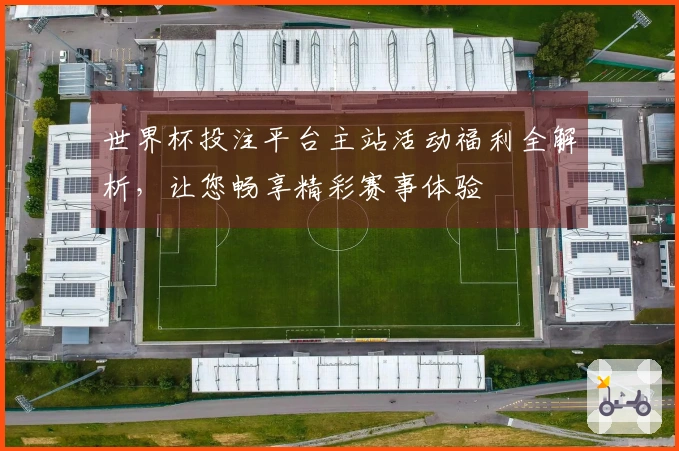 世界杯投注平台主站活动福利全解析，让您畅享精彩赛事体验
