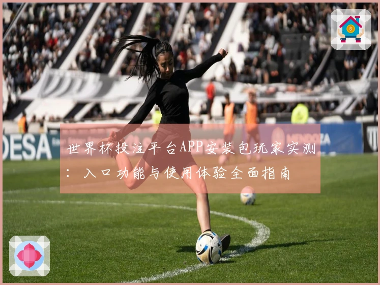 世界杯投注平台APP安装包玩家实测：入口功能与使用体验全面指南