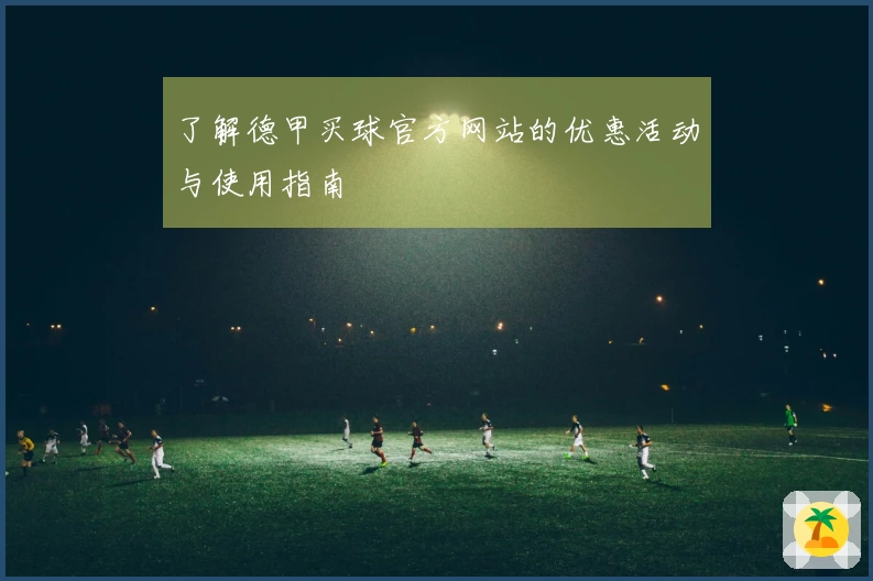 了解德甲买球官方网站的优惠活动与使用指南