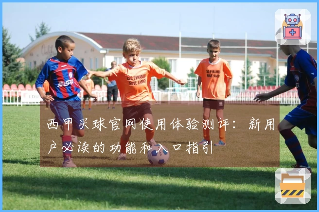 西甲买球官网使用体验测评：新用户必读的功能和入口指引