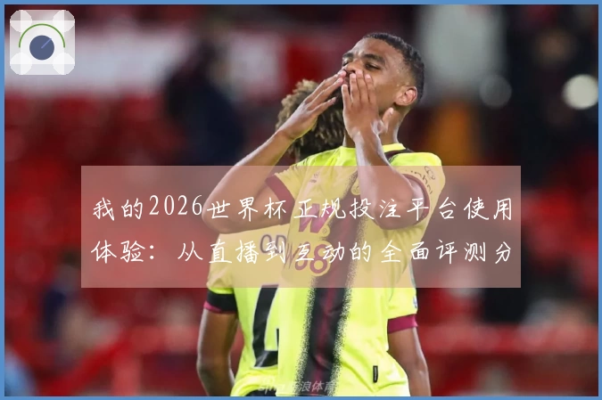 我的2026世界杯正规投注平台使用体验：从直播到互动的全面评测分享