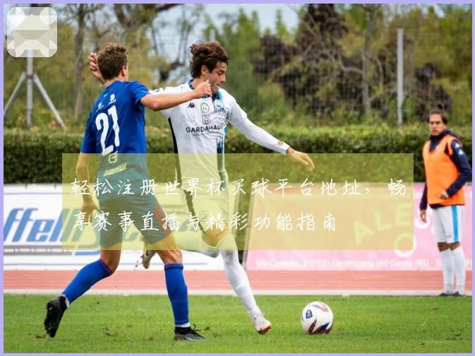 轻松注册世界杯买球平台地址，畅享赛事直播与精彩功能指南