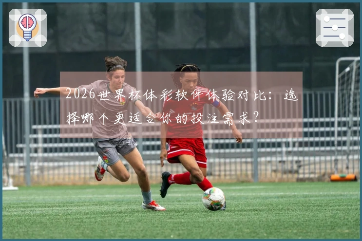 2026世界杯体彩软件体验对比：选择哪个更适合你的投注需求？