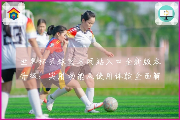 世界杯买球官方网站入口全新版本升级，实用功能及使用体验全面解析
