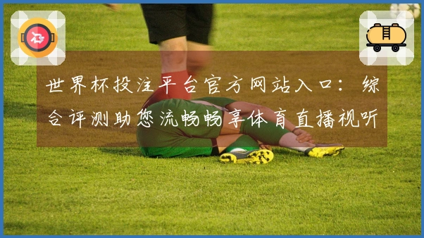 世界杯投注平台官方网站入口：综合评测助您流畅畅享体育直播视听盛宴