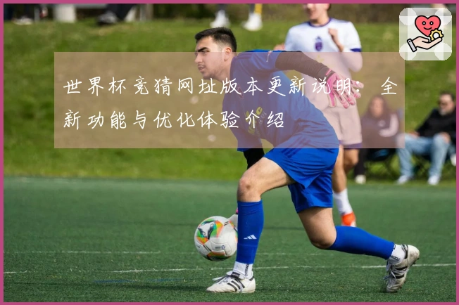 世界杯竞猜网址版本更新说明：全新功能与优化体验介绍
