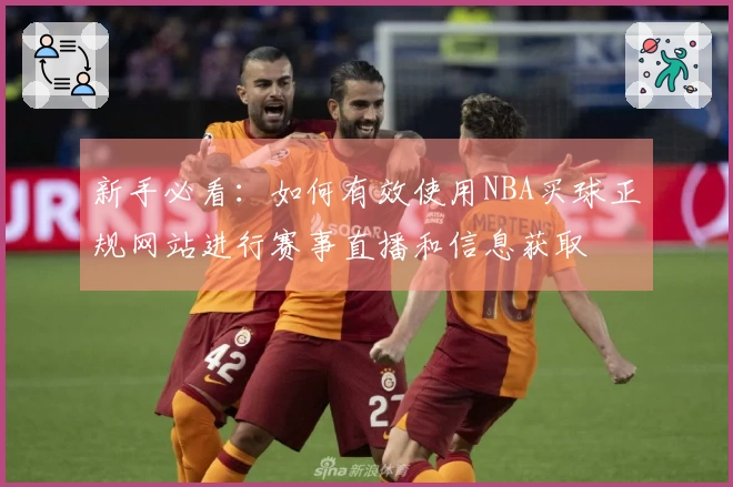 新手必看：如何有效使用NBA买球正规网站进行赛事直播和信息获取