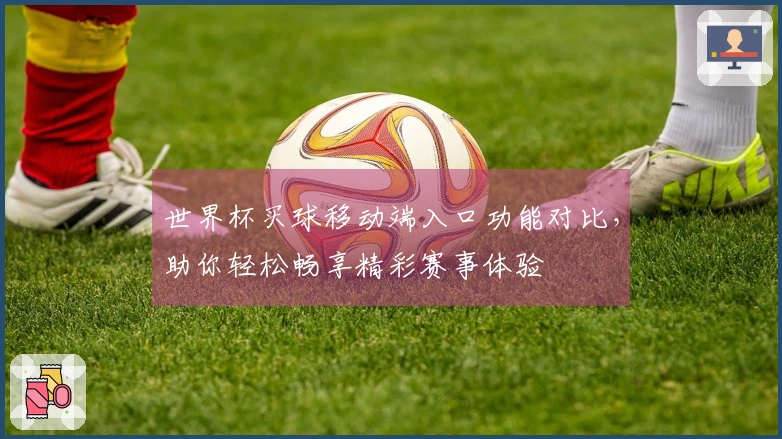世界杯买球移动端入口功能对比，助你轻松畅享精彩赛事体验