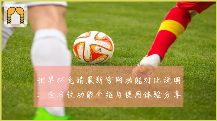 世界杯竞猜最新官网功能对比说明：全方位功能介绍与使用体验分享