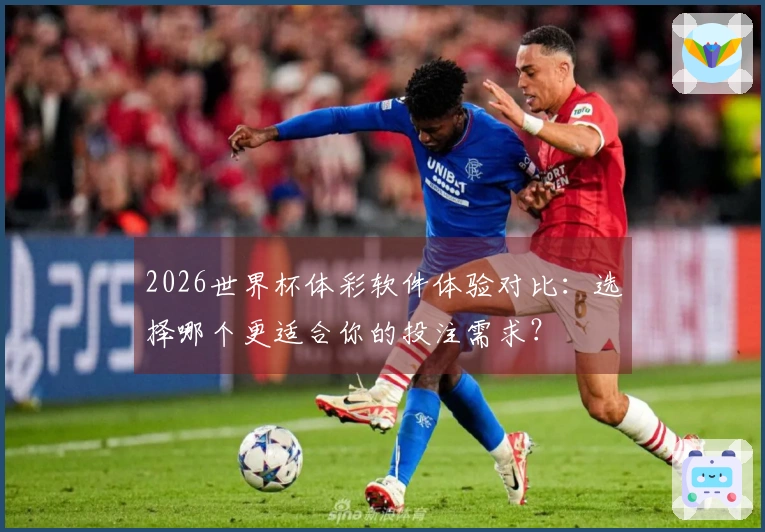 2026世界杯体彩软件体验对比：选择哪个更适合你的投注需求？
