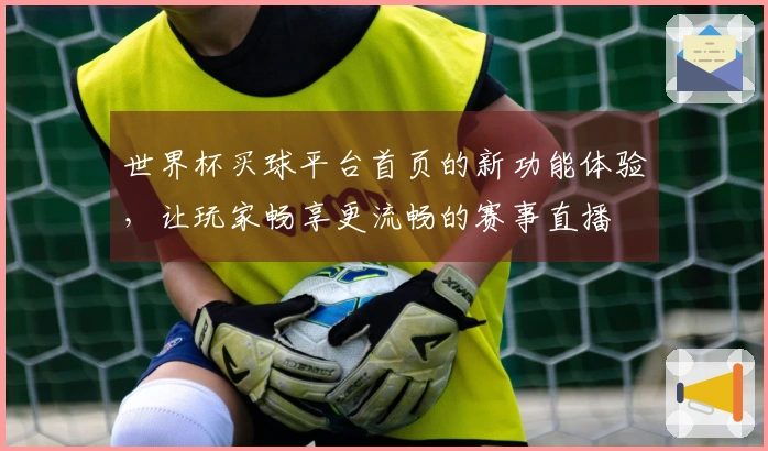 世界杯买球平台首页的新功能体验，让玩家畅享更流畅的赛事直播
