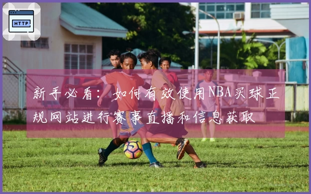 新手必看：如何有效使用NBA买球正规网站进行赛事直播和信息获取