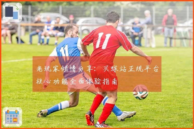 老玩家倾情分享：买球站正规平台核心功能全面体验指南