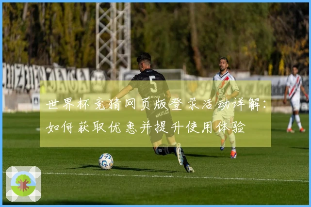 世界杯竞猜网页版登录活动详解：如何获取优惠并提升使用体验