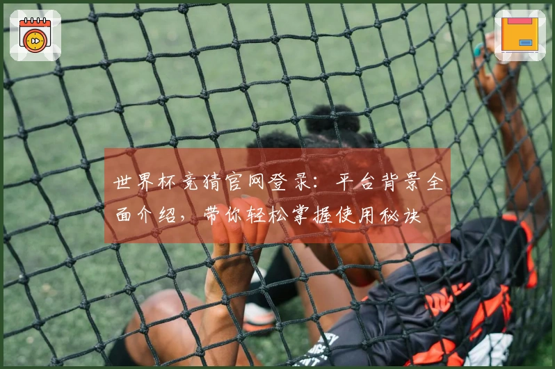 世界杯竞猜官网登录：平台背景全面介绍，带你轻松掌握使用秘诀