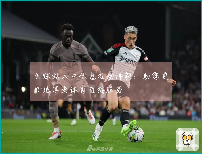 买球站入口优惠活动详解，助您更好地享受体育直播服务