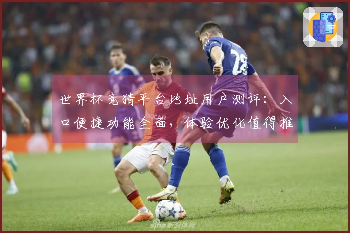 世界杯竞猜平台地址用户测评：入口便捷功能全面，体验优化值得推荐