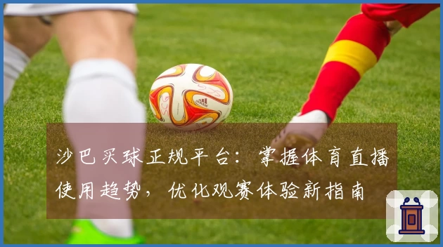 沙巴买球正规平台：掌握体育直播使用趋势，优化观赛体验新指南