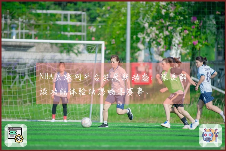 NBA买球网平台发展新动态，深度解读功能体验助您畅享赛事。