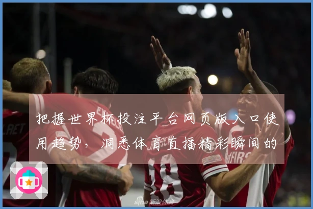 把握世界杯投注平台网页版入口使用趋势，洞悉体育直播精彩瞬间的便捷之道