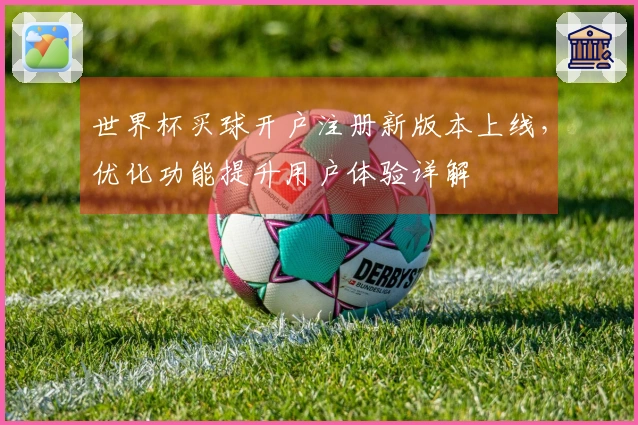 世界杯买球开户注册新版本上线，优化功能提升用户体验详解