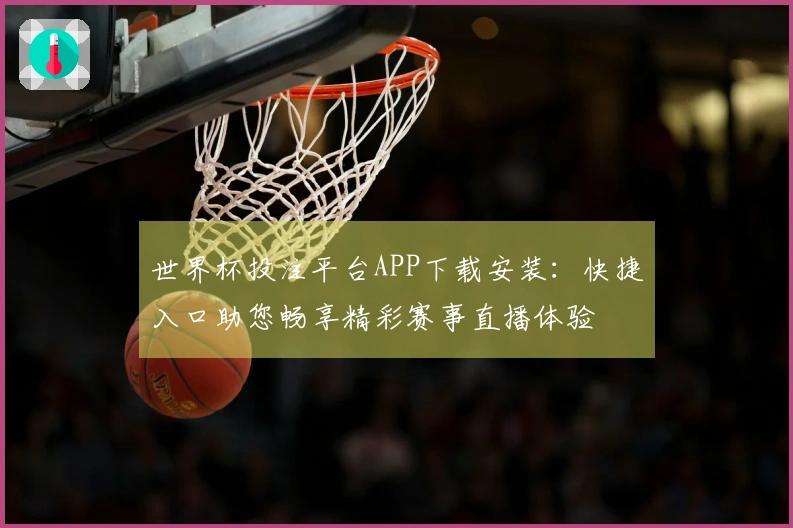世界杯投注平台APP下载安装：快捷入口助您畅享精彩赛事直播体验