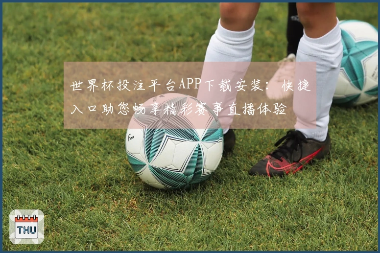 世界杯投注平台APP下载安装：快捷入口助您畅享精彩赛事直播体验