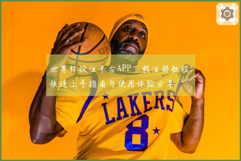 世界杯投注平台APP下载注册教程：快速上手指南与使用体验分享