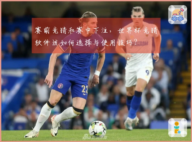 赛前竞猜和赛中下注，世界杯竞猜软件该如何选择与使用技巧？