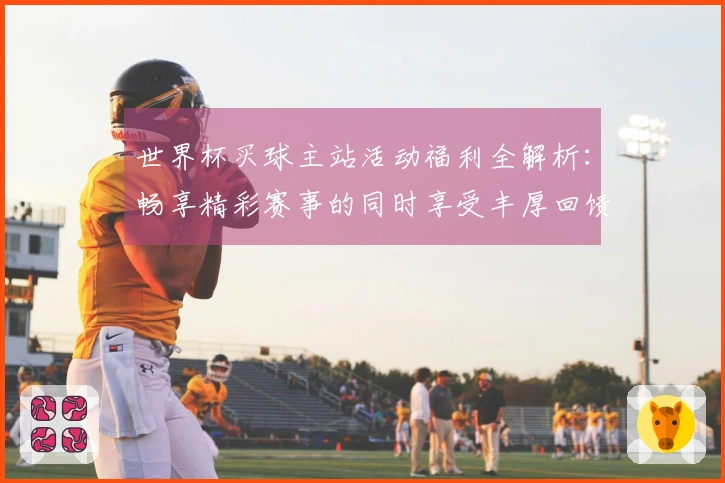 世界杯买球主站活动福利全解析：畅享精彩赛事的同时享受丰厚回馈