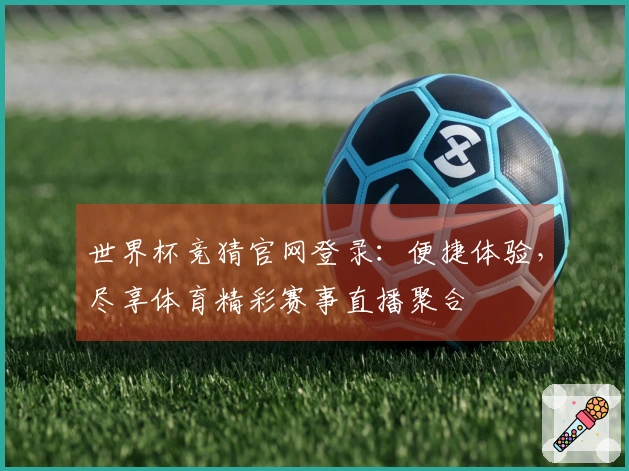 世界杯竞猜官网登录：便捷体验，尽享体育精彩赛事直播聚合