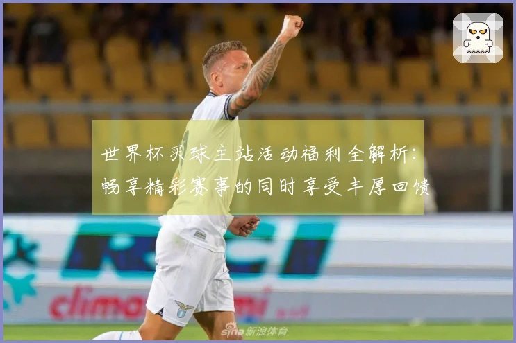 世界杯买球主站活动福利全解析：畅享精彩赛事的同时享受丰厚回馈