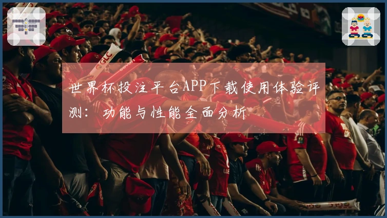 世界杯投注平台APP下载使用体验评测：功能与性能全面分析