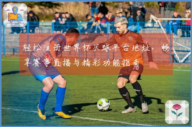轻松注册世界杯买球平台地址，畅享赛事直播与精彩功能指南